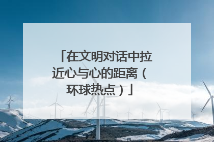 在文明对话中拉近心与心的距离（环球热点）