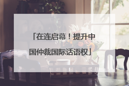 在连启幕！提升中国仲裁国际话语权