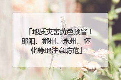 地质灾害黄色预警！邵阳、郴州、永州、怀化等地注意防范