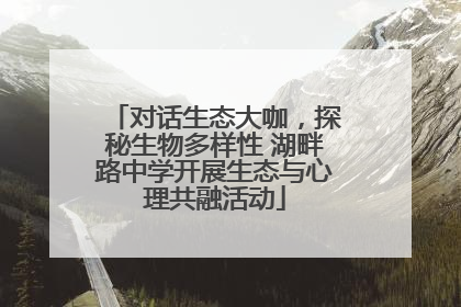 对话生态大咖，探秘生物多样性 湖畔路中学开展生态与心理共融活动