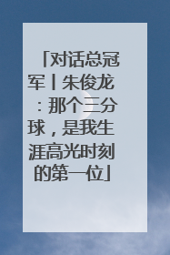 对话总冠军丨朱俊龙：那个三分球，是我生涯高光时刻的第一位