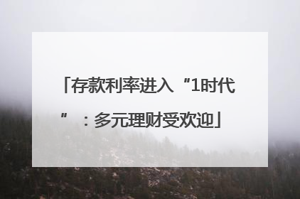 存款利率进入“1时代”：多元理财受欢迎