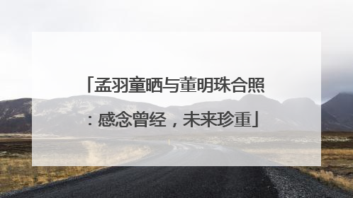 孟羽童晒与董明珠合照：感念曾经，未来珍重