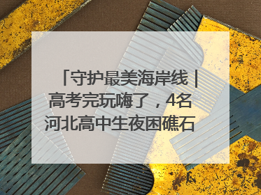 守护最美海岸线｜高考完玩嗨了，4名河北高中生夜困礁石！青岛救援队火速出动救上岸
