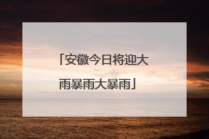 安徽今日将迎大雨暴雨大暴雨