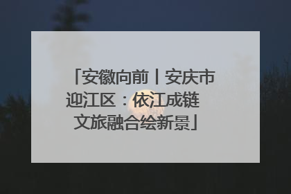 安徽向前丨安庆市迎江区：依江成链 文旅融合绘新景