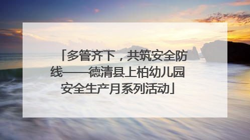 多管齐下，共筑安全防线——德清县上柏幼儿园安全生产月系列活动