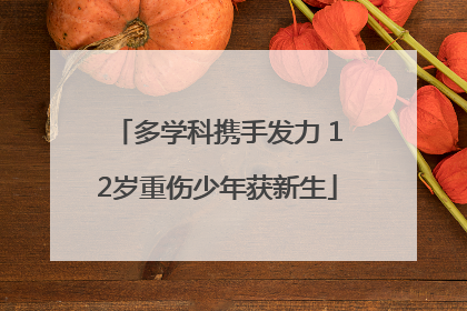 多学科携手发力 12岁重伤少年获新生