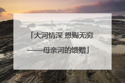 大河情深 恩赐无穷——母亲河的馈赠