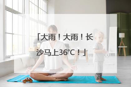 大雨！大雨！长沙马上36℃！