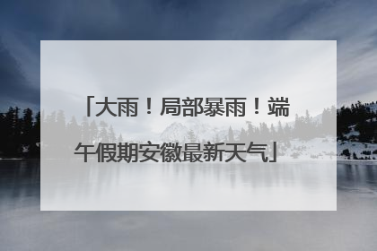 大雨！局部暴雨！端午假期安徽最新天气