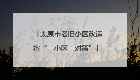 太原市老旧小区改造将“一小区一对策”
