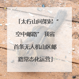 太行山间架起“空中邮路” 我省首条无人机山区邮路常态化运营