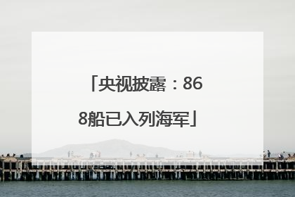 央视披露：868船已入列海军