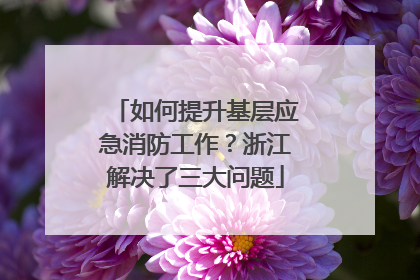 如何提升基层应急消防工作？浙江解决了三大问题