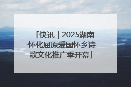 快讯｜2025湖南·怀化屈原爱国怀乡诗歌文化推广季开幕