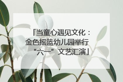 当童心遇见文化：金色摇篮幼儿园举行“六一”文艺汇演