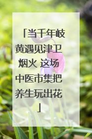 当千年岐黄遇见津卫烟火 这场中医市集把养生玩出花