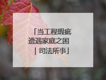 当工程瑕疵遭遇家庭之困｜司法所事
