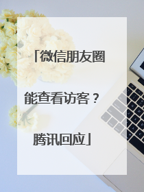 微信朋友圈能查看访客？腾讯回应