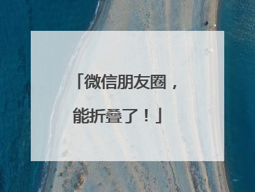 微信朋友圈，能折叠了！