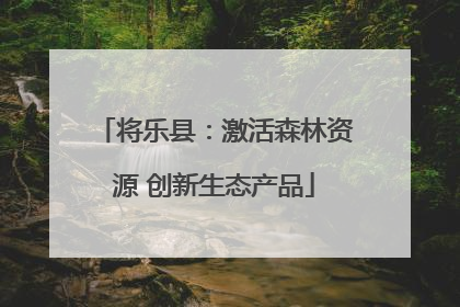 将乐县：激活森林资源 创新生态产品
