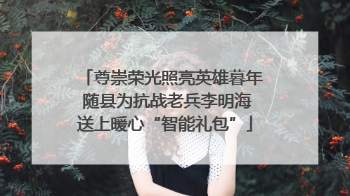 尊崇荣光照亮英雄暮年 随县为抗战老兵李明海送上暖心“智能礼包”