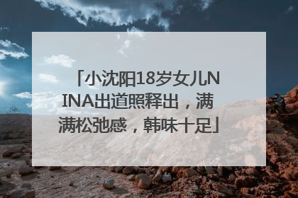 小沈阳18岁女儿NINA出道照释出，满满松弛感，韩味十足