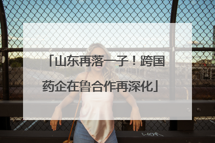 山东再落一子！跨国药企在鲁合作再深化