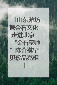 山东潍坊携金石文化走进北京 “金石宗师”陈介祺罕见珍品亮相