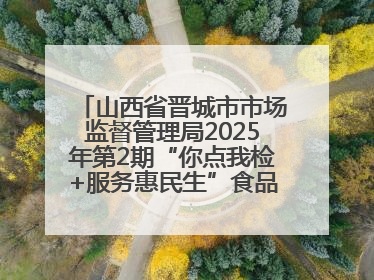 山西省晋城市市场监督管理局2025年第2期“你点我检+服务惠民生”食品安全专项监督抽检信息通告