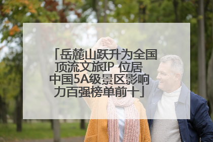 岳麓山跃升为全国顶流文旅IP 位居中国5A级景区影响力百强榜单前十
