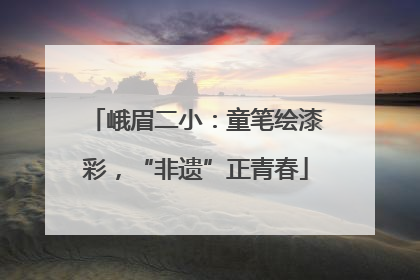 峨眉二小：童笔绘漆彩，“非遗”正青春