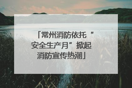 常州消防依托“安全生产月”掀起消防宣传热潮