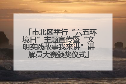 市北区举行“六五环境日”主题宣传暨“文明实践故事我来讲”讲解员大赛颁奖仪式