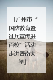 广州市“国防教育暨征兵宣传进百校”活动走进暨南大学