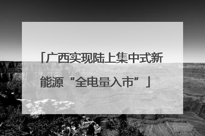 广西实现陆上集中式新能源“全电量入市”