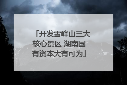 开发雪峰山三大核心景区 湖南国有资本大有可为