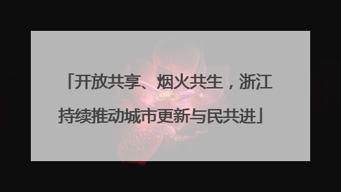 开放共享、烟火共生，浙江持续推动城市更新与民共进
