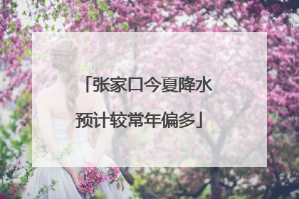 张家口今夏降水预计较常年偏多
