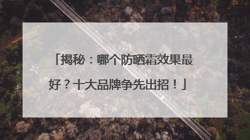 揭秘：哪个防晒霜效果最好？十大品牌争先出招！