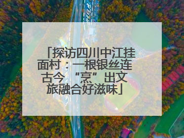 探访四川中江挂面村：一根银丝连古今 “烹”出文旅融合好滋味
