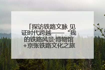 探访铁路文脉 见证时代跨越——“我的铁路风景·博物馆+京张铁路文化之旅”活动在京启动