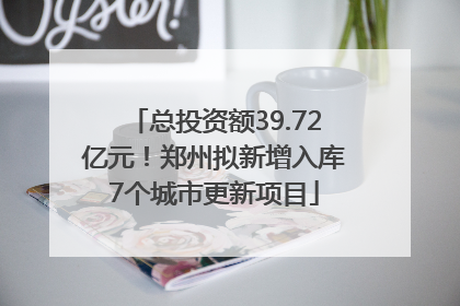 总投资额39.72亿元！郑州拟新增入库7个城市更新项目