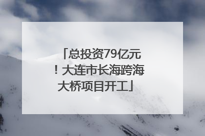 总投资79亿元！大连市长海跨海大桥项目开工