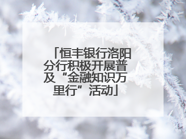 恒丰银行洛阳分行积极开展普及“金融知识万里行”活动