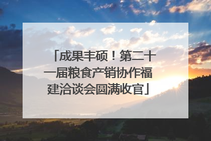 成果丰硕！第二十一届粮食产销协作福建洽谈会圆满收官