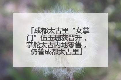 成都太古里“女掌门”伍玉珊获晋升，掌舵太古内地零售，仍管成都太古里