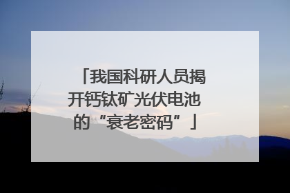 我国科研人员揭开钙钛矿光伏电池的“衰老密码”