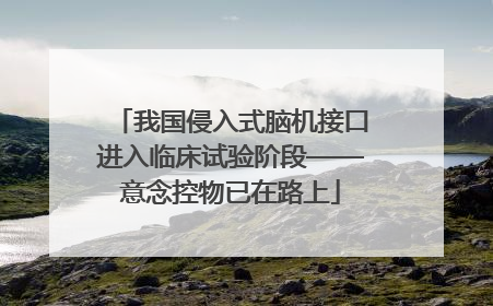 我国侵入式脑机接口进入临床试验阶段——意念控物已在路上